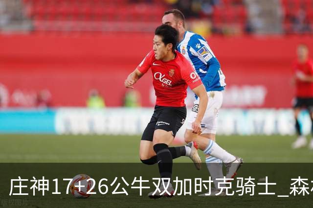 庄神17+26公牛双加时克骑士 森林狼擒熊3连胜
